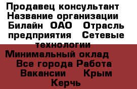 Продавец-консультант › Название организации ­ Билайн, ОАО › Отрасль предприятия ­ Сетевые технологии › Минимальный оклад ­ 1 - Все города Работа » Вакансии   . Крым,Керчь